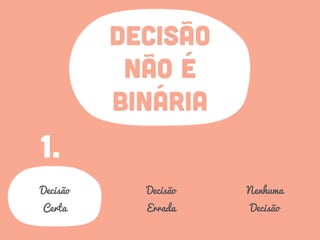 DECISÃO
NÃO É
BINÁRIA
1.
Decisão
Certa
Decisão
Errada
Nenhuma
Decisão
 