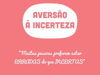 AVERSÃO
à INCERTEZA
“Muitas pessoas preferem estar
ERRADAS do que INCERTAS”
 