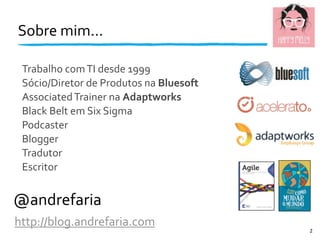 Sobre	
  mim...
@andrefaria
http://blog.andrefaria.com
Trabalho	
  com	
  TI	
  desde	
  1999
Sócio/Diretor	
  de	
  Produtos	
  na	
  Bluesoft
Associated	
  Trainer	
  na	
  Adaptworks
Black	
  Belt	
  em	
  Six	
  Sigma
Podcaster
Blogger
Tradutor
Escritor
2
 