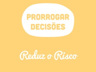 PRORROGAR
DECISÕES
Reduz o Risco
 