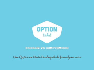 OPTION
ESCOLHA vs compromisso
ticket
Uma Opção é um Direto Desobrigado de fazer alguma coisa
 