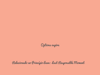 Options expire
Relacionado ao Princípio Lean: Last Responsible Moment
 