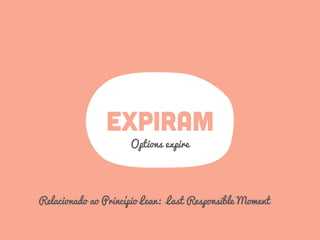 EXPIRAM
Options expire
Relacionado ao Princípio Lean: Last Responsible Moment
 