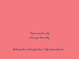 Never commit early
unless you know why.
Relacionado ao Princípio Lean: Defer Commitments
 