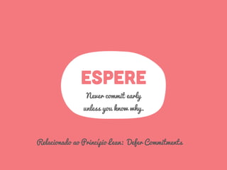 ESPERE
Never commit early
unless you know why.
Relacionado ao Princípio Lean: Defer Commitments
 