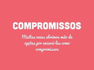 compromissos
Muitas vezes abrimos mão de
opções por encará-las como
compromissos
 