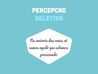 PERCEPCAO
SELETIVA
Na maioria das vezes só
vemos aquilo que estamos
procurando
 