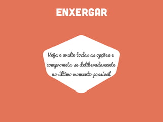 ENXERGAR
Veja e avalie todas as opções e
comprometa-se deliberadamente
no último momento possível
 