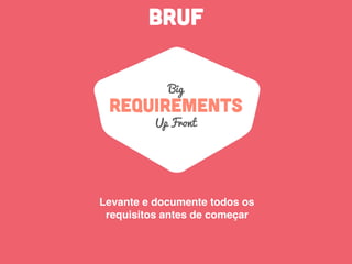 BRUF
REQUIREMENTS
Up Front
Levante e documente todos os
requisitos antes de começar
Big
 