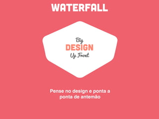 waterfall
design
Up Front
Pense no design e ponta a
ponta de antemão
Big
 