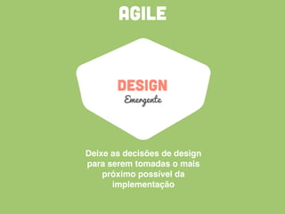 agile
design
Emergente
Deixe as decisões de design
para serem tomadas o mais
próximo possível da
implementação
 