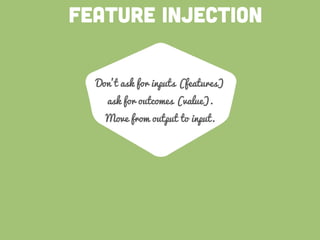 FEATURE INJECTION
Don't ask for inputs (features)
ask for outcomes (value).
Move from output to input.
 