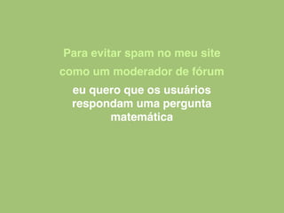 Para evitar spam no meu site
como um moderador de fórum
eu quero que os usuários
respondam uma pergunta
matemática
 