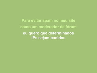 Para evitar spam no meu site
como um moderador de fórum
eu quero que determinados
IPs sejam banidos
 