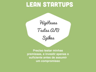 LEAN STARTUPS
Hipóteses
Testes A/B
Spikes
Preciso testar minhas
premissas, e investir apenas o
suﬁciente antes de assumir
um compromisso
 