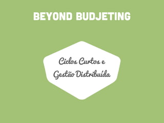 BEYOND BUDJETING
Ciclos Curtos e
Gestão Distribuída
 