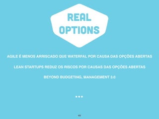 REAL
OPTIONS
AGILE É MENOS ARRISCADO QUE WATERFAL POR CAUSA DAS OPÇÕES ABERTAS
49
LEAN STARTUPS REDUZ OS RISCOS POR CAUSAS DAS OPÇÕES ABERTAS
...
BEYOND BUDGETING, MANAGEMENT 3.0
 