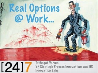 Real Options
@ Work…
Tathagat Varma
VP, Strategic Process Innovations and HR
Innovation Labs
 