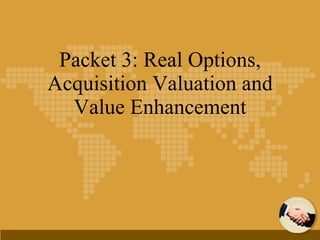 Packet 3: Real Options, Acquisition Valuation and Value Enhancement 