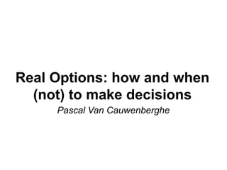 Real Options: how and when
(not) to make decisions
Pascal Van Cauwenberghe
 
