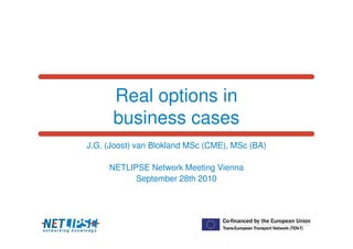Real options in
      business cases
J.G. (Joost) van Blokland MSc (CME), MSc (BA)

     NETLIPSE Network Meeting Vienna
           September 28th 2010
 
