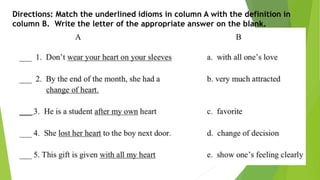 Directions: Match the underlined idioms in column A with the definition in
column B. Write the letter of the appropriate answer on the blank.
 