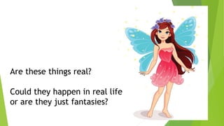 Are these things real?
Could they happen in real life
or are they just fantasies?
 