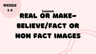 Real or make-

Believe/Fact or

non fact Images
Lesson
WEEKS
1-4
 