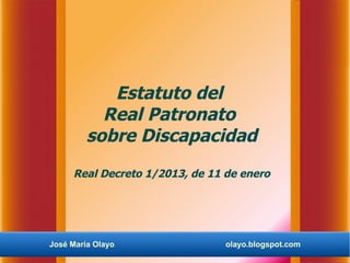 Estatuto del
           Real Patronato
         sobre Discapacidad
     Real Decreto 1/2013, de 11 de enero




José María Olayo                olayo.blogspot.com
 