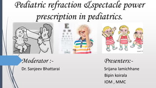 Pediatric refraction &spectacle power
prescription in pediatrics.
Moderator :- Presenters:-
Dr. Sanjeev Bhattarai Srijana lamichhane
Bipin koirala
IOM , MMC
 