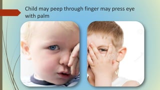 Child may peep through finger may press eye
with palm
 