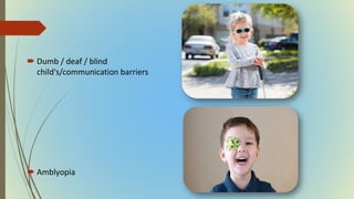  Dumb / deaf / blind
child's/communication barriers
 Amblyopia
 