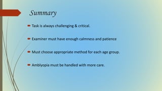 Summary
 Task is always challenging & critical.
 Examiner must have enough calmness and patience
 Must choose appropriate method for each age group.
 Amblyopia must be handled with more care.
 