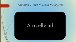 3 months = start to reach for objects
 