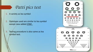 Patti pics test
1. A variety as lea symbol
2. Optotype used are similar to lea symbol
except new added STAR .
3. Testing procedure is also same as lea
symbol test.
 