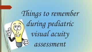 Things to remember
during pediatric
visual acuity
assessment
 
