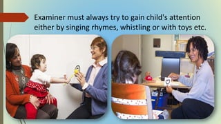 Examiner must always try to gain child's attention
either by singing rhymes, whistling or with toys etc.
 