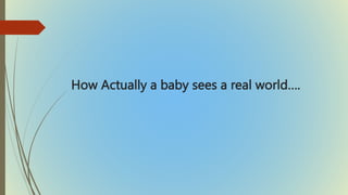 How Actually a baby sees a real world….
 