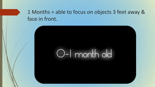 1 Months = able to focus on objects 3 feet away &
face in front.
 