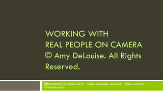 WORKING WITH
REAL PEOPLE ON CAMERA
© Amy DeLouise. All Rights
Reserved.
@brandbuzz GV Expo 2018 – Video examples removed – those were for
attendees only!
 