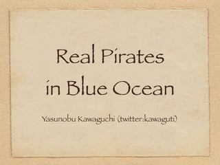 Real Pirates
in Blue Ocean
Yasunobu Kawaguchi (twitter:kawaguti)
 
