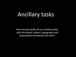 Ancillary tasks
Here are two drafts of our ancillary tasks,
with the layout, colours, typography and
camerawork mentioned with them.

 