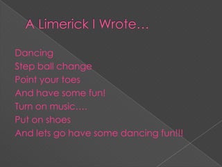Dancing
Step ball change
Point your toes
And have some fun!
Turn on music….
Put on shoes
And lets go have some dancing fun!!!