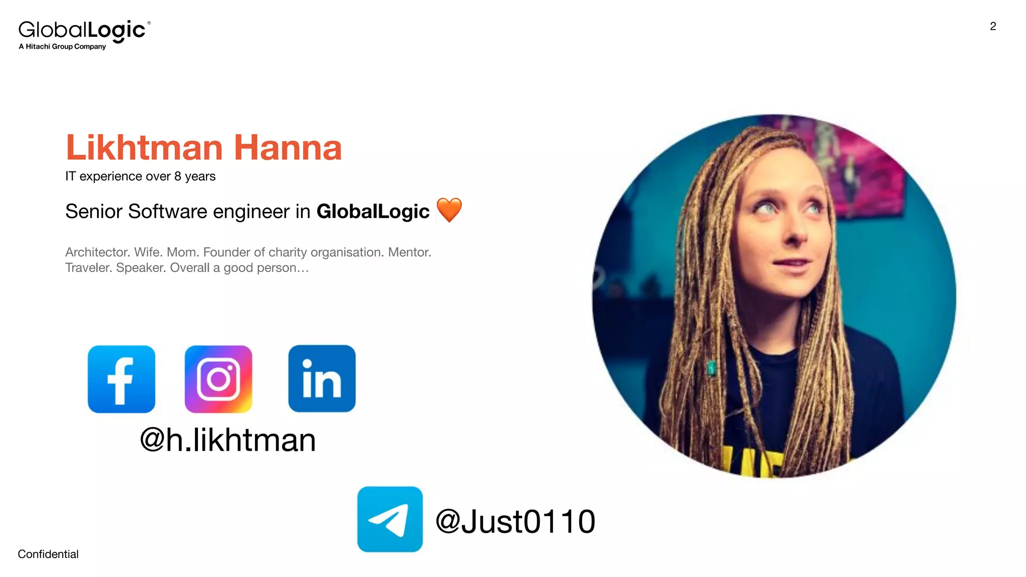 2
Conﬁdential
Likhtman Hanna
IT experience over 8 years
Senior Software engineer in GlobalLogic
Architector. Wife. Mom. Founder of charity organisation. Mentor.
Traveler. Speaker. Overall a good person…
@h.likhtman
@Just0110
 