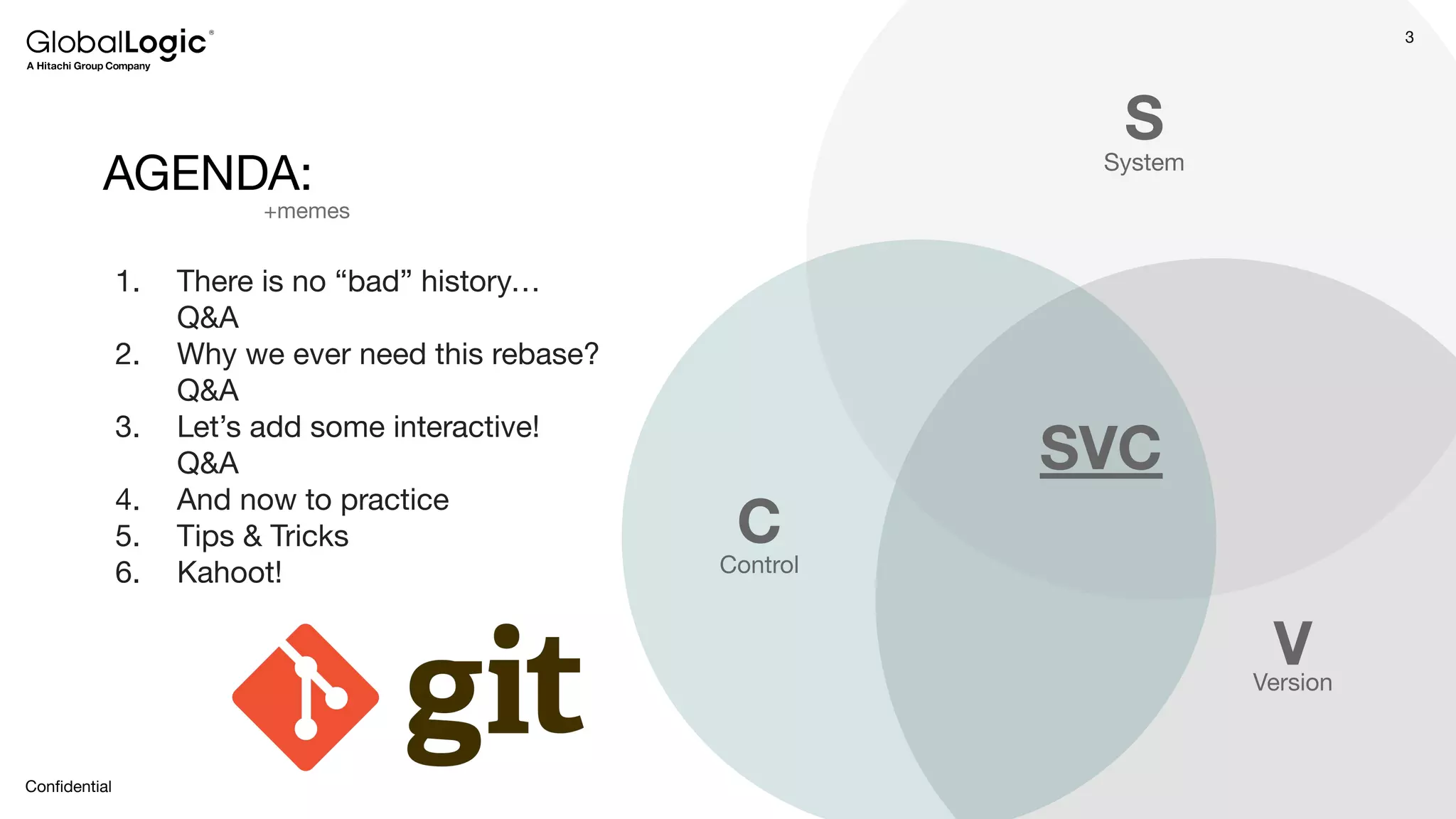 3
Conﬁdential
AGENDA: System
V
1. There is no “bad” history…
Q&A
2. Why we ever need this rebase?
Q&A
3. Let’s add some interactive!
Q&A
4. And now to practice
5. Tips & Tricks
6. Kahoot!
S
Control
C
Version
SVC
+memes
 