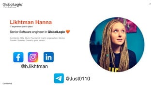 2
Conﬁdential
Likhtman Hanna
IT experience over 8 years
Senior Software engineer in GlobalLogic
Architector. Wife. Mom. Founder of charity organisation. Mentor.
Traveler. Speaker. Overall a good person…
@h.likhtman
@Just0110
 