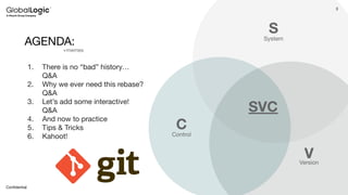 3
Conﬁdential
AGENDA: System
V
1. There is no “bad” history…
Q&A
2. Why we ever need this rebase?
Q&A
3. Let’s add some interactive!
Q&A
4. And now to practice
5. Tips & Tricks
6. Kahoot!
S
Control
C
Version
SVC
+memes
 