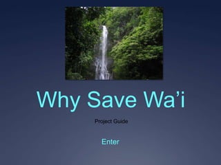 Why Save Wa’i
     Project Guide


       Enter
 