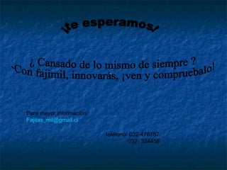 Para mayor información: 
Fajitas_mil@gmail.cl 
teléfono: 032-476787 
032- 334456 
 