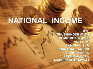 NATIONAL INCOME
                        BY:-
          SHUBHANGINI VAISH
           SUMIT MUKHERJEE
                   AMIT ROY
              SANJIBAN SUR
          PURNADAL BAGCHI
              ROHIT MISHRA
             PREM CHANDRA
         MADHUR BHARADWAJ
 